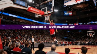 VPN绿试用陷阱揭秘，安全与隐私的隐形风险