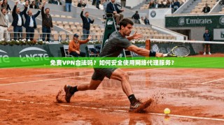免费VPN合法吗？如何安全使用网络代理服务？