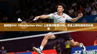 如何在PSV（PlayStation Vita）上安装并配置VPN，安全上网与游戏优化指南
