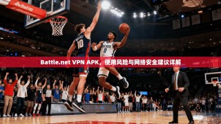 Battle.net VPN APK，使用风险与网络安全建议详解