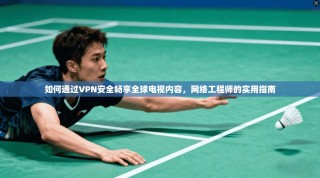如何通过VPN安全畅享全球电视内容，网络工程师的实用指南