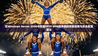 在Windows Server 2008中搭建PPTP VPN服务器的完整指南与安全配置建议