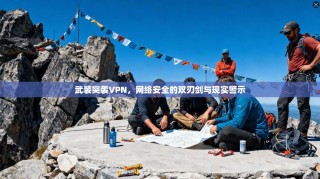 武装突袭VPN，网络安全的双刃剑与现实警示