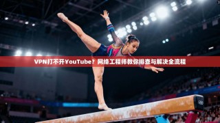 VPN打不开YouTube？网络工程师教你排查与解决全流程