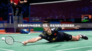 世界最好VPN的真相，性能、安全与隐私的深度解析