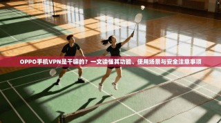 OPPO手机VPN是干嘛的？一文读懂其功能、使用场景与安全注意事项