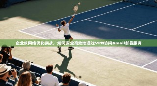企业级网络优化实战，如何安全高效地通过VPN访问Gmail邮箱服务