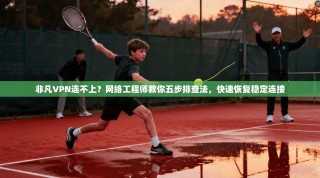 非凡VPN连不上？网络工程师教你五步排查法，快速恢复稳定连接