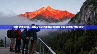 警惕免费陷阱，电脑VPN软件背后的网络安全风险与合规建议