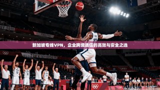 新加坡专线VPN，企业跨境通信的高效与安全之选