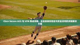 Cisco Secure ACS 与 VPN 集成详解，企业级身份验证与安全访问的关键解决方案