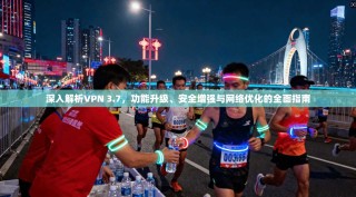 深入解析VPN 3.7，功能升级、安全增强与网络优化的全面指南