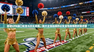 移动VPN端口配置与优化策略，提升企业远程办公安全与效率的关键步骤