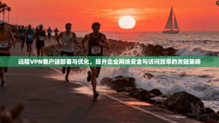 远程VPN客户端部署与优化，提升企业网络安全与访问效率的关键策略