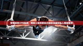 警惕核桃VPN陷阱，网络工程师教你识别非法虚拟私人网络服务