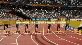 迅达VPN代理，技术优势与网络安全风险的深度解析