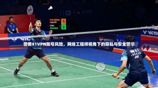 警惕91VPN账号风险，网络工程师视角下的隐私与安全警示