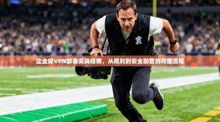 企业级VPN部署实战指南，从规划到安全配置的完整流程