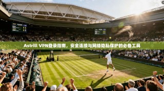 Astrill VPN登录指南，安全连接与网络隐私保护的必备工具