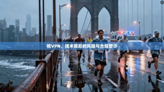 桃VPN，技术背后的风险与合规警示