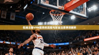 在线注册VPN服务的流程与安全注意事项解析