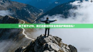 除了帽子VPN，我们还能如何安全地保护网络隐私？