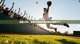 掠影VPN，便捷与风险并存的网络隧道之门