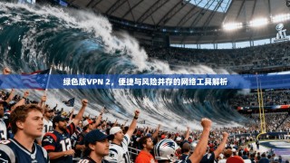 绿色版VPN 2，便捷与风险并存的网络工具解析