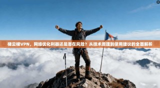 梯云梯VPN，网络优化利器还是潜在风险？从技术原理到使用建议的全面解析