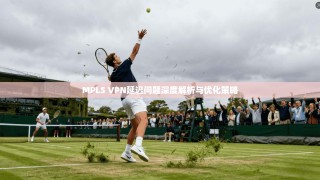 MPLS VPN延迟问题深度解析与优化策略