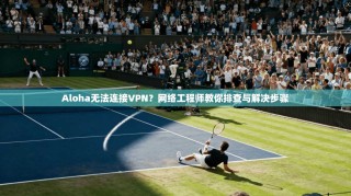 Aloha无法连接VPN？网络工程师教你排查与解决步骤