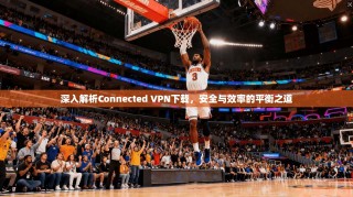 深入解析Connected VPN下载，安全与效率的平衡之道