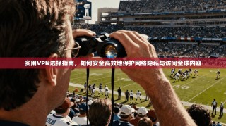 实用VPN选择指南，如何安全高效地保护网络隐私与访问全球内容