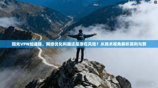 阳光VPN加速器，网络优化利器还是潜在风险？从技术视角解析其利与弊