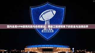 国内全局VPN使用风险与合规建议，网络工程师视角下的安全与法律边界