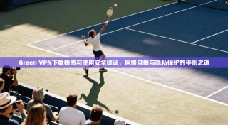 Green VPN下载指南与使用安全建议，网络自由与隐私保护的平衡之道