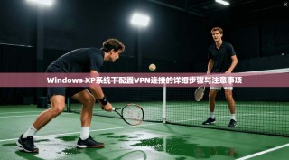 Windows XP系统下配置VPN连接的详细步骤与注意事项