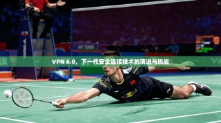 VPN 6.0，下一代安全连接技术的演进与挑战