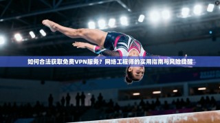 如何合法获取免费VPN服务？网络工程师的实用指南与风险提醒