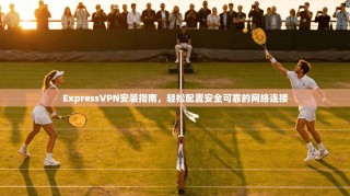 ExpressVPN安装指南，轻松配置安全可靠的网络连接