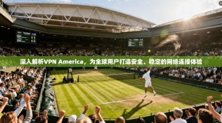 深入解析VPN America，为全球用户打造安全、稳定的网络连接体验