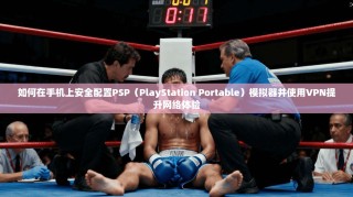 如何在手机上安全配置PSP（PlayStation Portable）模拟器并使用VPN提升网络体验