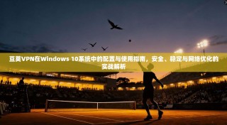 豆荚VPN在Windows 10系统中的配置与使用指南，安全、稳定与网络优化的实战解析