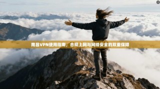 南昌VPN使用指南，合规上网与网络安全的双重保障