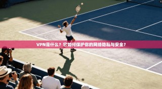 VPN是什么？它如何保护你的网络隐私与安全？