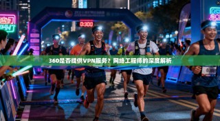 360是否提供VPN服务？网络工程师的深度解析