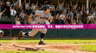 BetterNet VPN 使用全解析，安全、便捷与潜在风险深度剖析