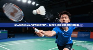深入解析Cisco VPN调试技巧，网络工程师必备的排错指南