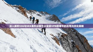 深入解析SSG与SRX系列设备在企业级VPN部署中的应用与优化策略