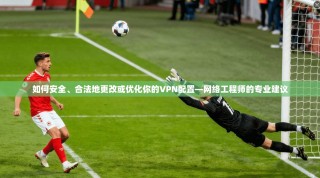 如何安全、合法地更改或优化你的VPN配置—网络工程师的专业建议